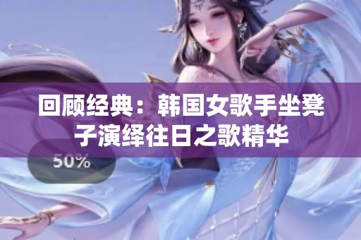 回顾经典：韩国女歌手坐凳子演绎往日之歌精华