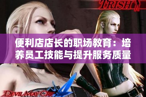 便利店店长的职场教育：培养员工技能与提升服务质量的有效方法
