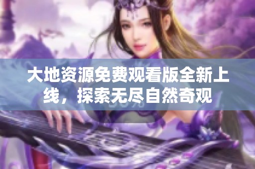 大地资源免费观看版全新上线，探索无尽自然奇观