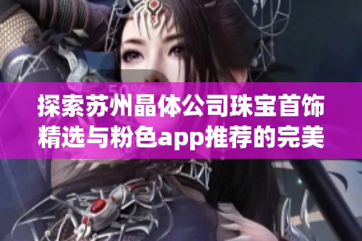 探索苏州晶体公司珠宝首饰精选与粉色app推荐的完美搭配