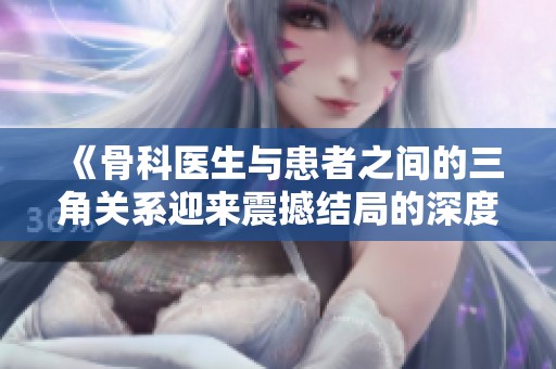 《骨科医生与患者之间的三角关系迎来震撼结局的深度探讨》