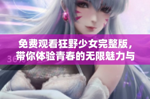 免费观看狂野少女完整版，带你体验青春的无限魅力与冒险