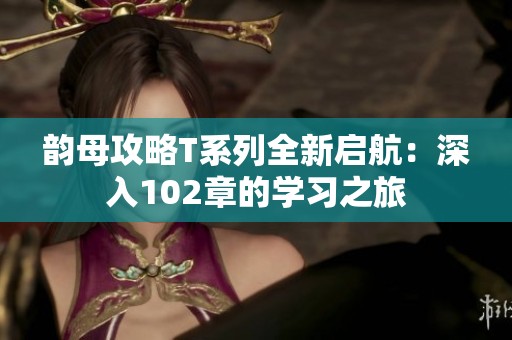 韵母攻略T系列全新启航：深入102章的学习之旅