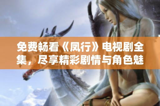 免费畅看《凤行》电视剧全集，尽享精彩剧情与角色魅力