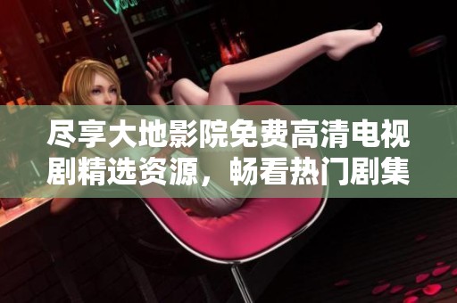 尽享大地影院免费高清电视剧精选资源，畅看热门剧集大全