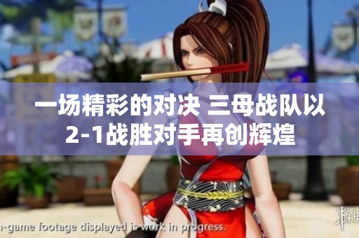 一场精彩的对决 三母战队以2-1战胜对手再创辉煌