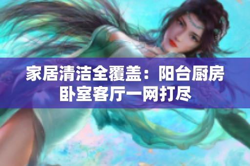 家居清洁全覆盖：阳台厨房卧室客厅一网打尽
