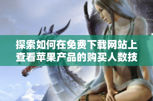 探索如何在免费下载网站上查看苹果产品的购买人数技巧