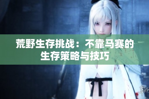 荒野生存挑战：不靠马赛的生存策略与技巧