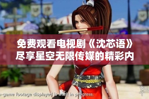 免费观看电视剧《沈芯语》尽享星空无限传媒的精彩内容