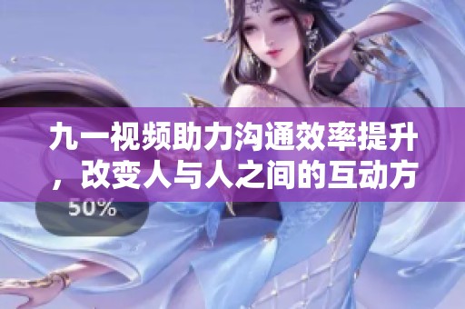九一视频助力沟通效率提升，改变人与人之间的互动方式