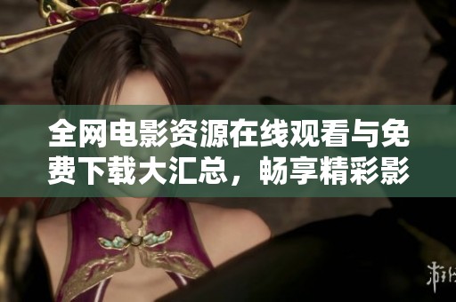 全网电影资源在线观看与免费下载大汇总，畅享精彩影片无压力