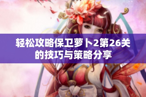 轻松攻略保卫萝卜2第26关的技巧与策略分享
