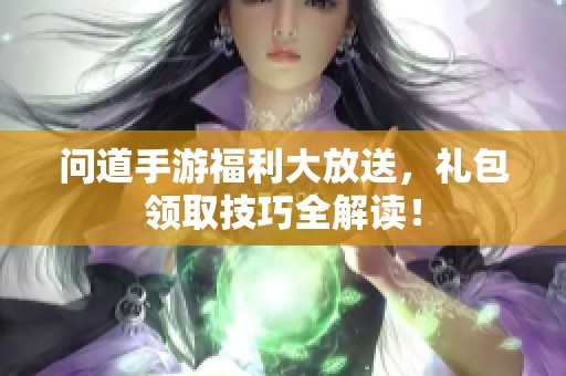 问道手游福利大放送，礼包领取技巧全解读！