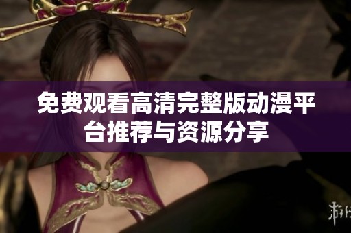 免费观看高清完整版动漫平台推荐与资源分享