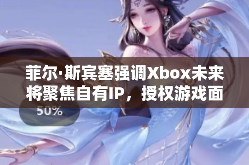菲尔·斯宾塞强调Xbox未来将聚焦自有IP，授权游戏面临新挑战