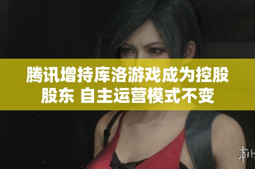 腾讯增持库洛游戏成为控股股东 自主运营模式不变