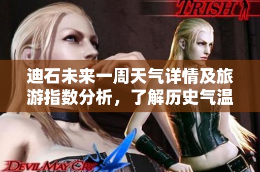 迪石未来一周天气详情及旅游指数分析，了解历史气温变化