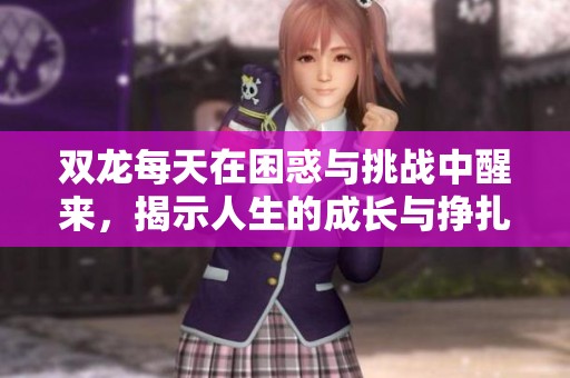双龙每天在困惑与挑战中醒来，揭示人生的成长与挣扎