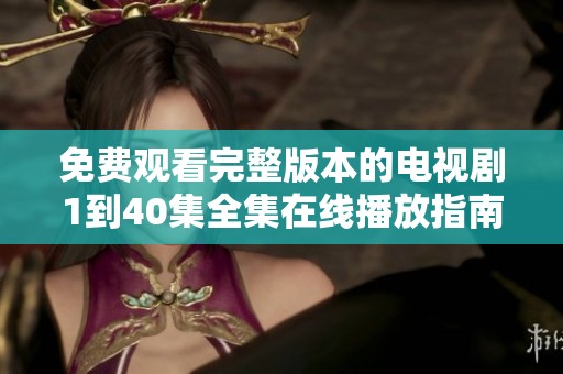 免费观看完整版本的电视剧1到40集全集在线播放指南