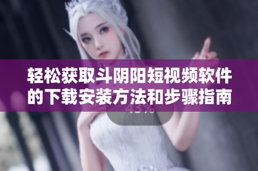 轻松获取斗阴阳短视频软件的下载安装方法和步骤指南