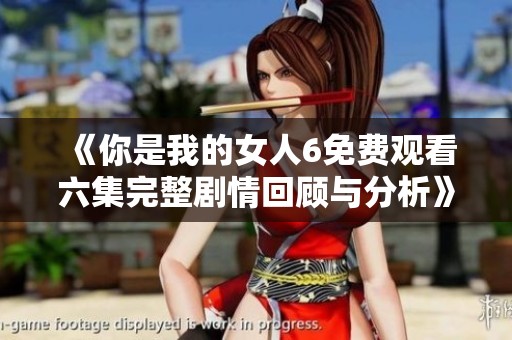《你是我的女人6免费观看六集完整剧情回顾与分析》