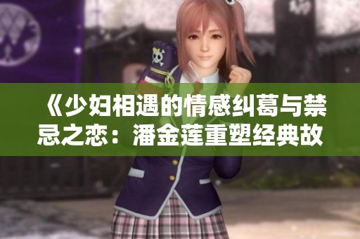 《少妇相遇的情感纠葛与禁忌之恋：潘金莲重塑经典故事》