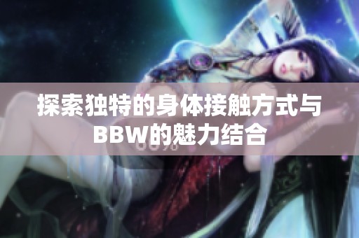 探索独特的身体接触方式与BBW的魅力结合