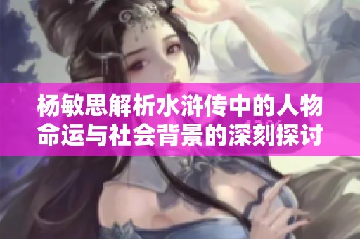 杨敏思解析水浒传中的人物命运与社会背景的深刻探讨