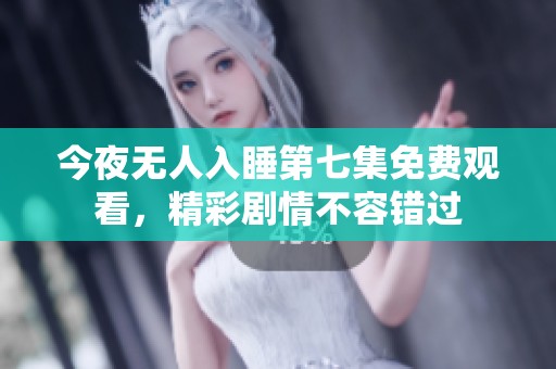 今夜无人入睡第七集免费观看，精彩剧情不容错过