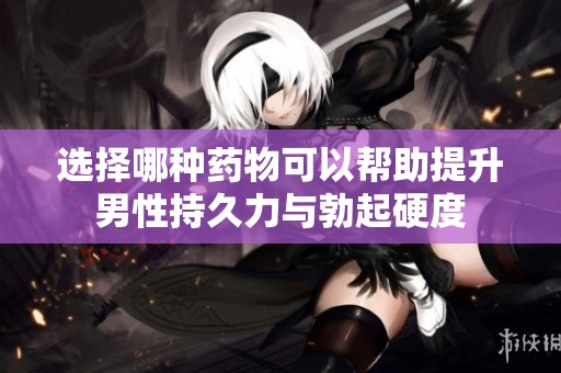 选择哪种药物可以帮助提升男性持久力与勃起硬度