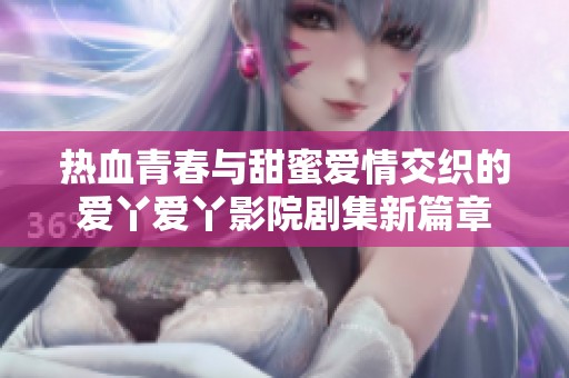 热血青春与甜蜜爱情交织的爱丫爱丫影院剧集新篇章