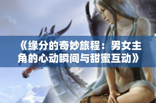 《缘分的奇妙旅程：男女主角的心动瞬间与甜蜜互动》