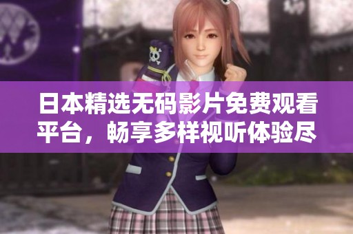 日本精选无码影片免费观看平台，畅享多样视听体验尽在眼前