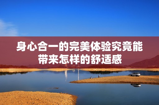 身心合一的完美体验究竟能带来怎样的舒适感