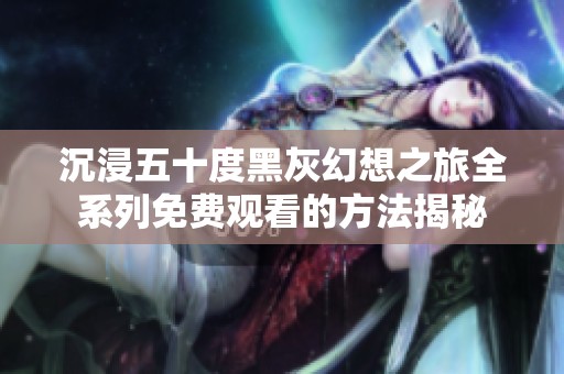 沉浸五十度黑灰幻想之旅全系列免费观看的方法揭秘