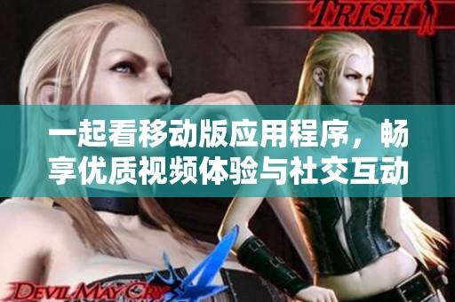一起看移动版应用程序，畅享优质视频体验与社交互动