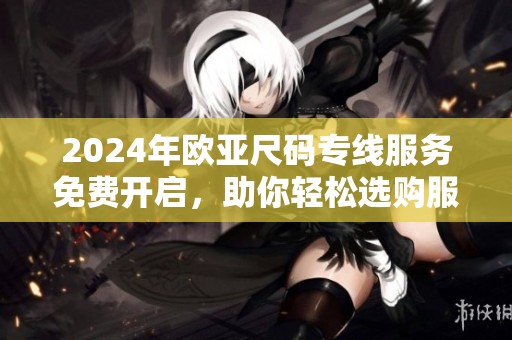 2024年欧亚尺码专线服务免费开启，助你轻松选购服饰