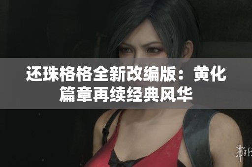 还珠格格全新改编版：黄化篇章再续经典风华