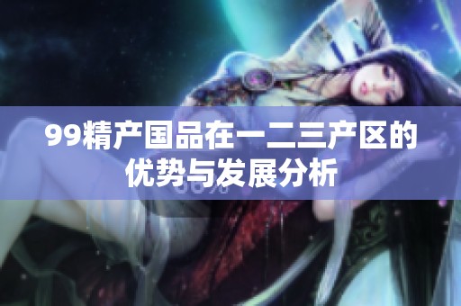 99精产国品在一二三产区的优势与发展分析