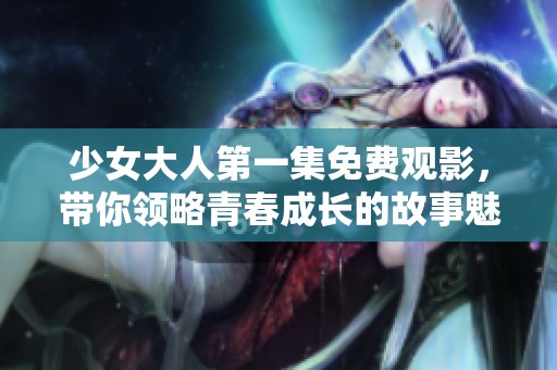 少女大人第一集免费观影，带你领略青春成长的故事魅力