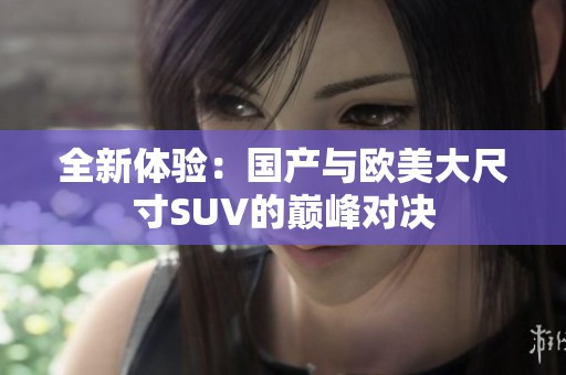 全新体验：国产与欧美大尺寸SUV的巅峰对决