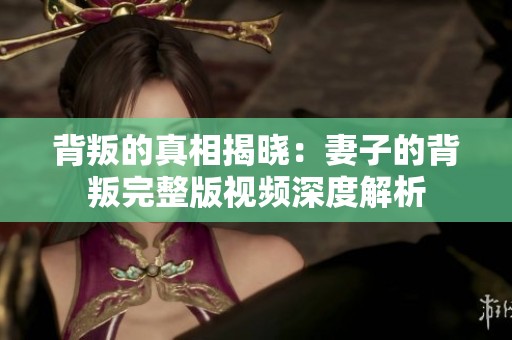 背叛的真相揭晓：妻子的背叛完整版视频深度解析