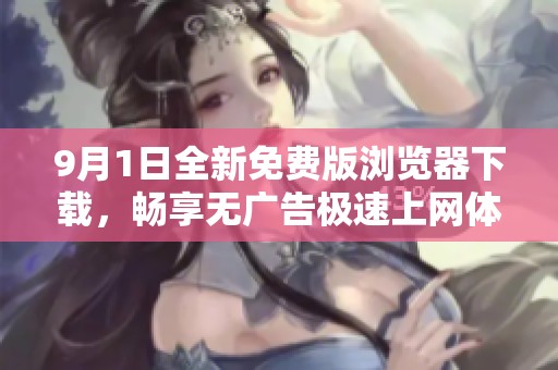 9月1日全新免费版浏览器下载，畅享无广告极速上网体验