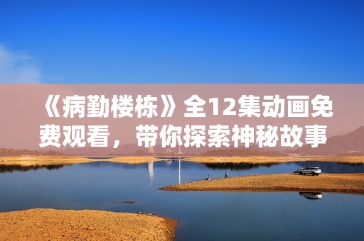 《病勤楼栋》全12集动画免费观看，带你探索神秘故事世界