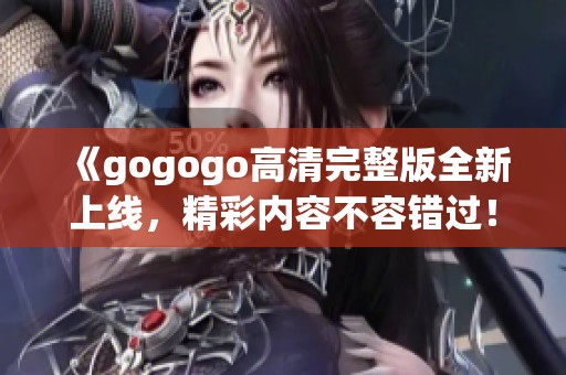 《gogogo高清完整版全新上线，精彩内容不容错过！》
