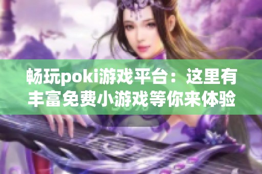畅玩poki游戏平台：这里有丰富免费小游戏等你来体验！