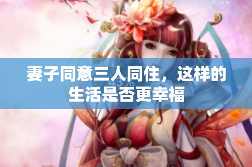 妻子同意三人同住，这样的生活是否更幸福