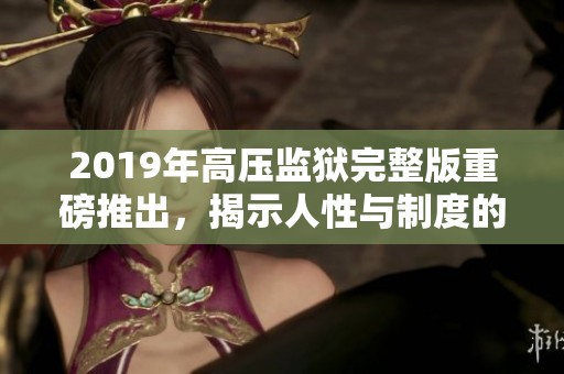 2019年高压监狱完整版重磅推出，揭示人性与制度的较量