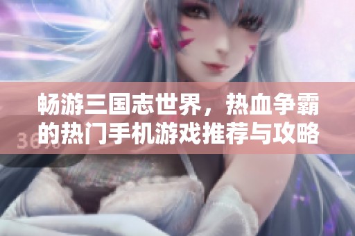 畅游三国志世界，热血争霸的热门手机游戏推荐与攻略分享